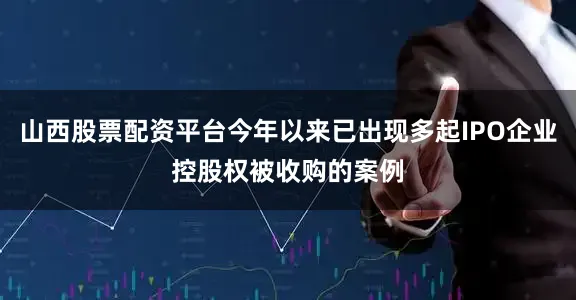 山西股票配资平台今年以来已出现多起IPO企业控股权被收购的案例