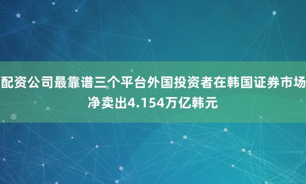 配资公司最靠谱三个平台外国投资者在韩国证券市场净卖出4.154万亿韩元