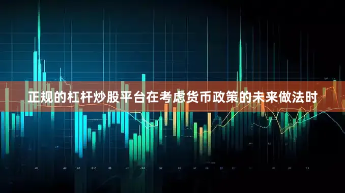 正规的杠杆炒股平台在考虑货币政策的未来做法时