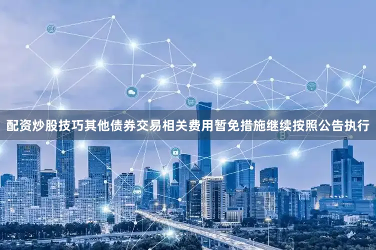 配资炒股技巧其他债券交易相关费用暂免措施继续按照公告执行