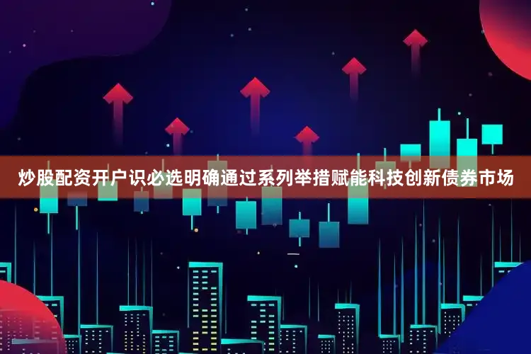 炒股配资开户识必选明确通过系列举措赋能科技创新债券市场