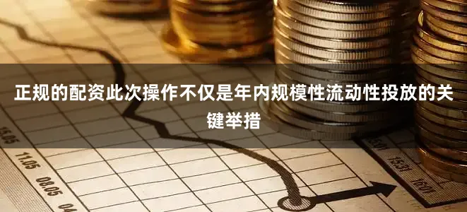 正规的配资此次操作不仅是年内规模性流动性投放的关键举措