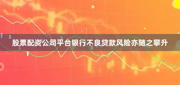 股票配资公司平台银行不良贷款风险亦随之攀升