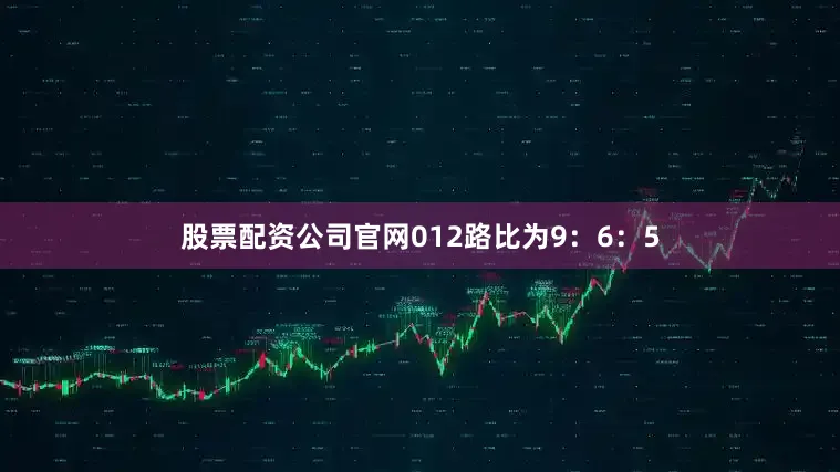 股票配资公司官网012路比为9：6：5