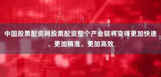 中国股票配资网股票配资整个产业链将变得更加快速、更加精准、更加高效