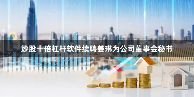 炒股十倍杠杆软件续聘姜琳为公司董事会秘书