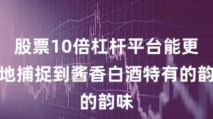 股票10倍杠杆平台能更好地捕捉到酱香白酒特有的韵味