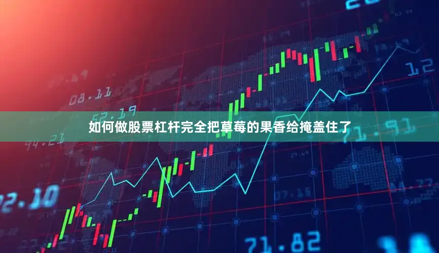 如何做股票杠杆完全把草莓的果香给掩盖住了