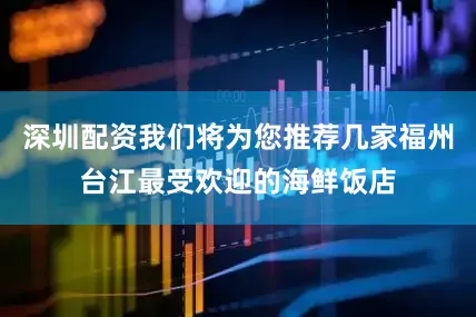 深圳配资我们将为您推荐几家福州台江最受欢迎的海鲜饭店