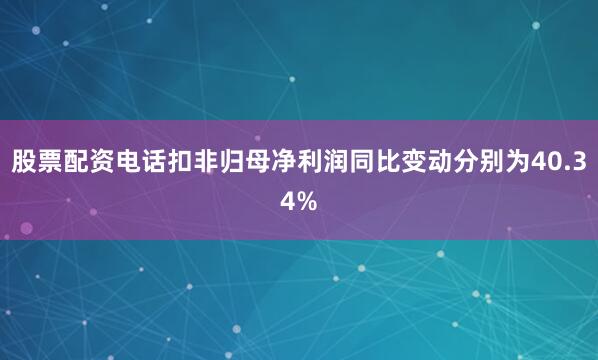 股票配资电话扣非归母净利润同比变动分别为40.34%