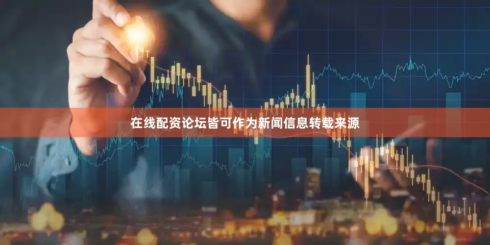在线配资论坛皆可作为新闻信息转载来源