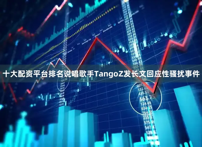 十大配资平台排名说唱歌手TangoZ发长文回应性骚扰事件
