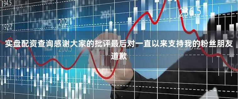 实盘配资查询感谢大家的批评最后对一直以来支持我的粉丝朋友道歉