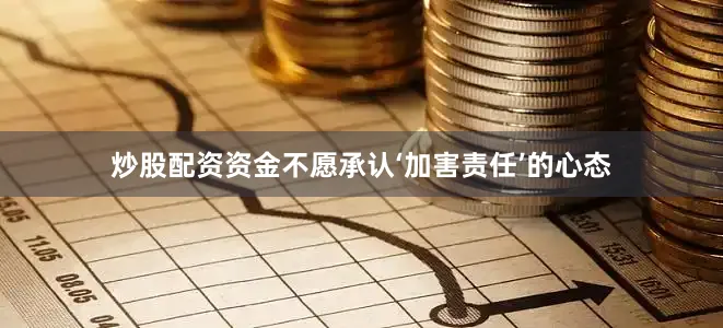 炒股配资资金不愿承认‘加害责任’的心态