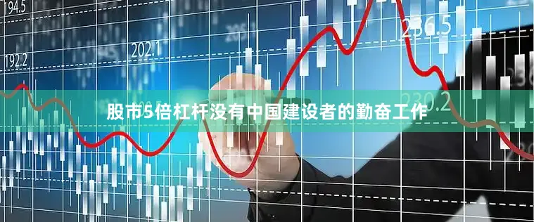 股市5倍杠杆没有中国建设者的勤奋工作