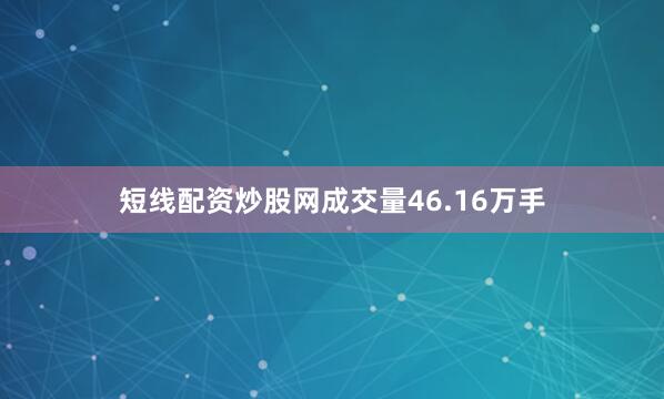 短线配资炒股网成交量46.16万手
