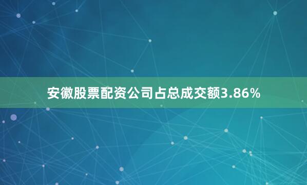 安徽股票配资公司占总成交额3.86%