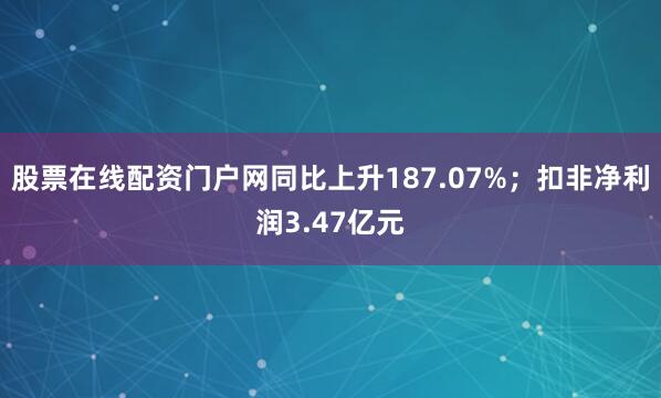 股票在线配资门户网同比上升187.07%;扣非净利润3.47亿元