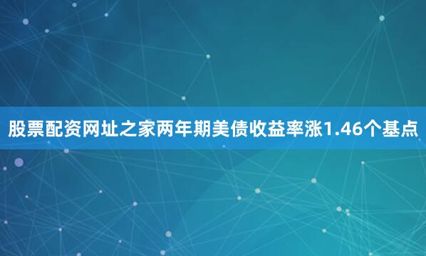 股票配资网址之家两年期美债收益率涨1.46个基点