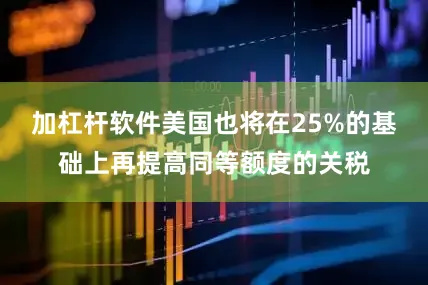 加杠杆软件美国也将在25%的基础上再提高同等额度的关税