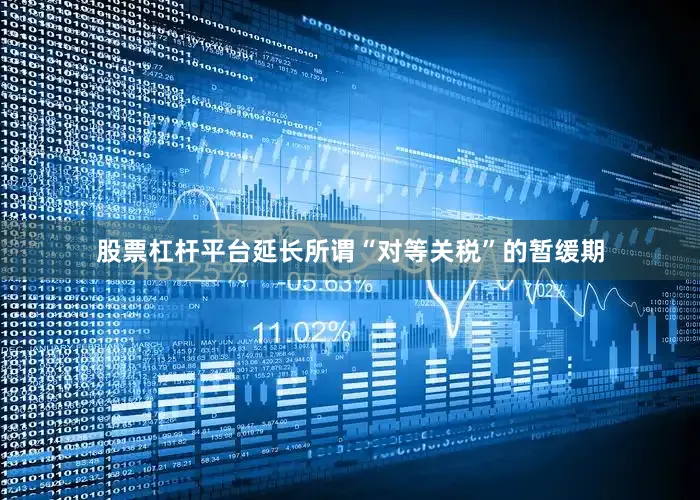 股票杠杆平台延长所谓“对等关税”的暂缓期