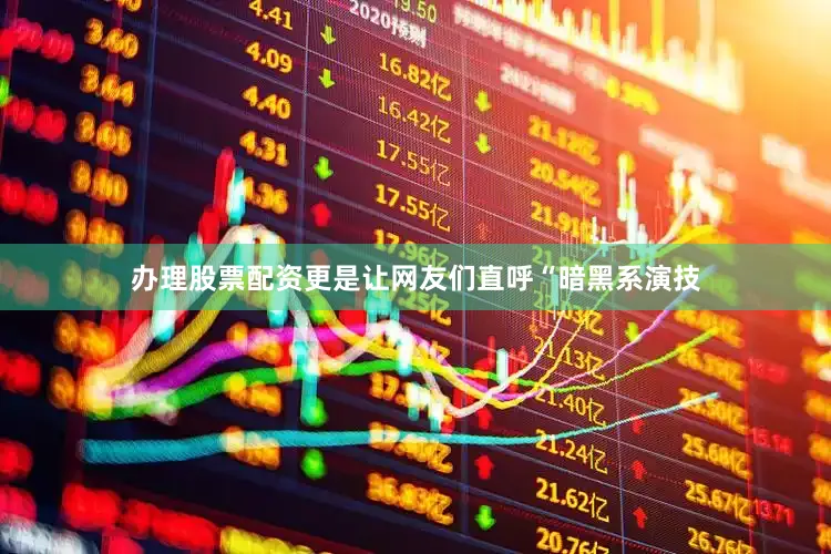 办理股票配资更是让网友们直呼“暗黑系演技