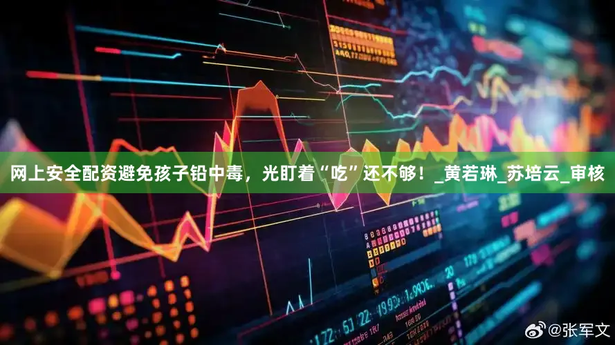 网上安全配资避免孩子铅中毒，光盯着“吃”还不够！_黄若琳_苏培云_审核