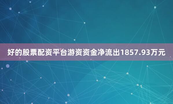 好的股票配资平台游资资金净流出1857.93万元