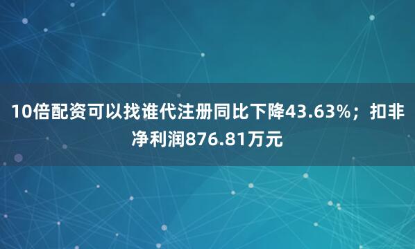 10倍配资可以找谁代注册同比下降43.63%；扣非净利润876.81万元