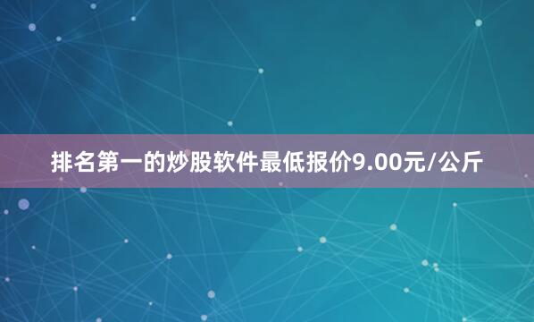 排名第一的炒股软件最低报价9.00元/公斤