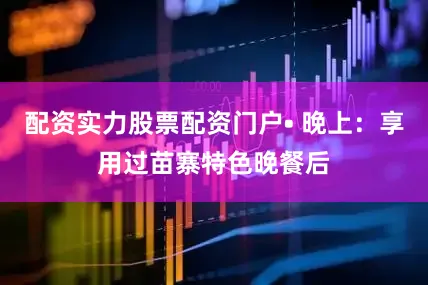 配资实力股票配资门户• 晚上：享用过苗寨特色晚餐后