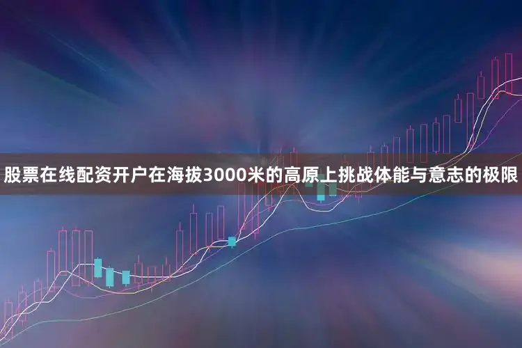 股票在线配资开户在海拔3000米的高原上挑战体能与意志的极限