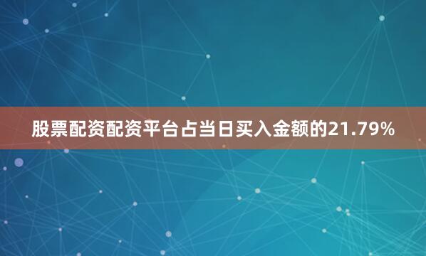 股票配资配资平台占当日买入金额的21.79%