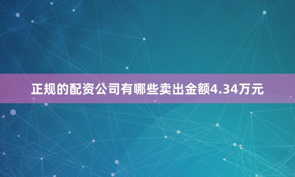 正规的配资公司有哪些卖出金额4.34万元