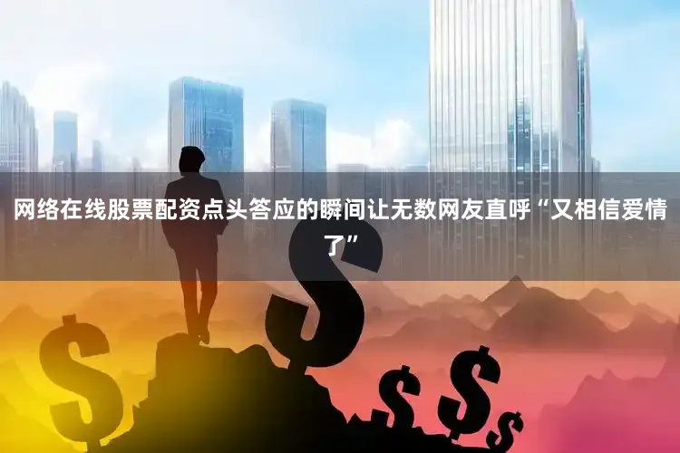 网络在线股票配资点头答应的瞬间让无数网友直呼“又相信爱情了”
