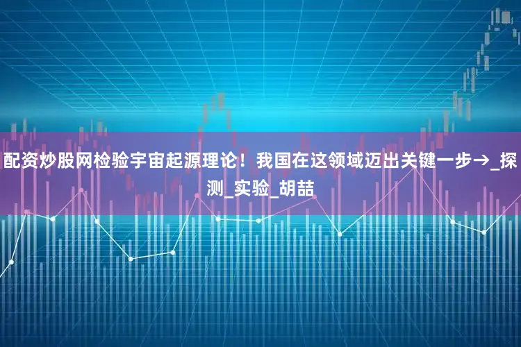 配资炒股网检验宇宙起源理论！我国在这领域迈出关键一步→_探测_实验_胡喆