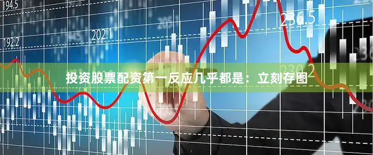 投资股票配资第一反应几乎都是：立刻存图
