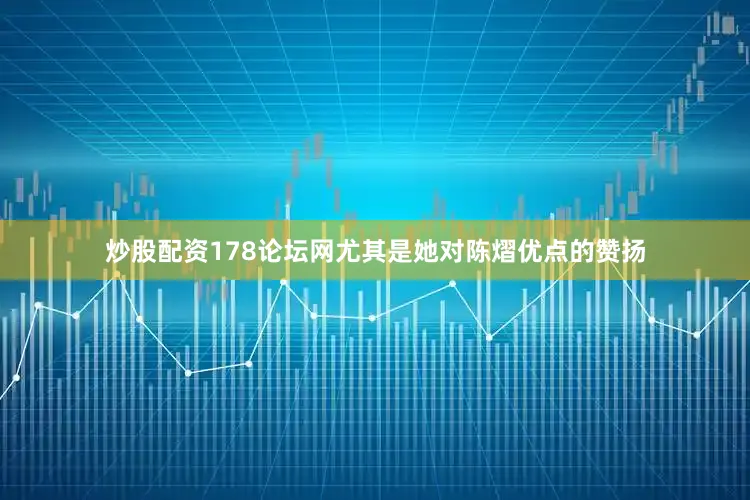 炒股配资178论坛网尤其是她对陈熠优点的赞扬