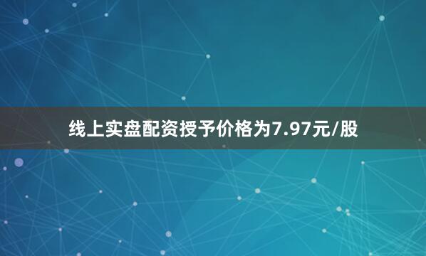 线上实盘配资授予价格为7.97元/股