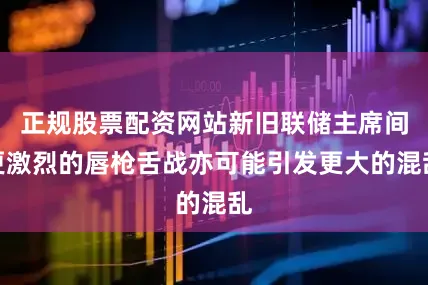 正规股票配资网站新旧联储主席间更激烈的唇枪舌战亦可能引发更大的混乱
