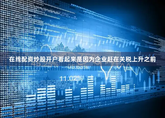 在线配资炒股开户看起来是因为企业赶在关税上升之前