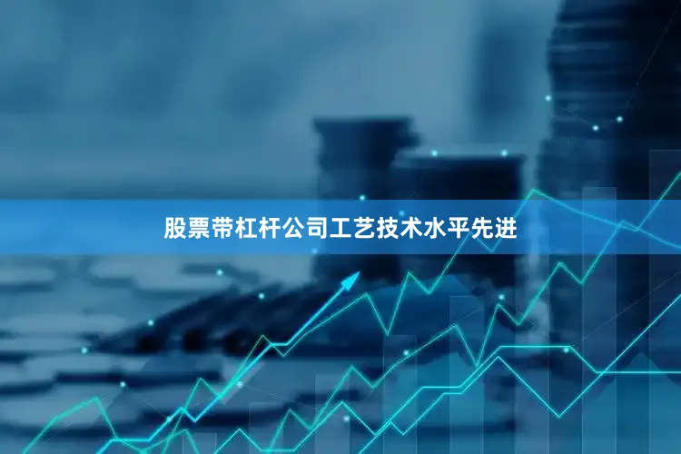 股票带杠杆　　公司工艺技术水平先进