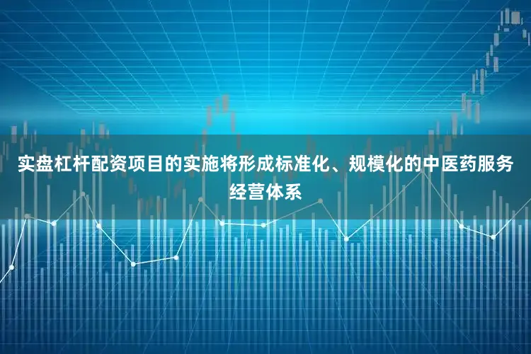 实盘杠杆配资项目的实施将形成标准化、规模化的中医药服务经营体系