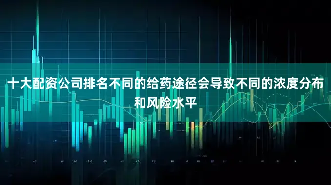 十大配资公司排名不同的给药途径会导致不同的浓度分布和风险水平