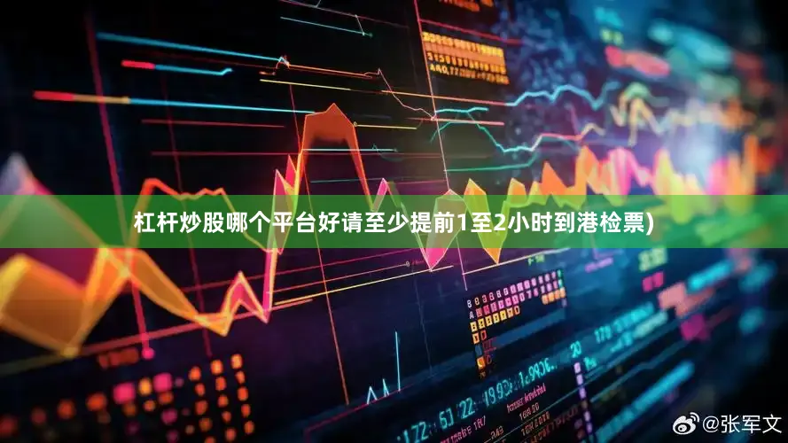 杠杆炒股哪个平台好请至少提前1至2小时到港检票)