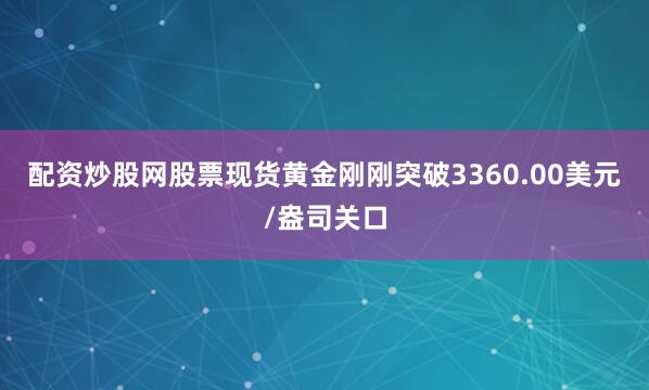 配资炒股网股票现货黄金刚刚突破3360.00美元/盎司关口