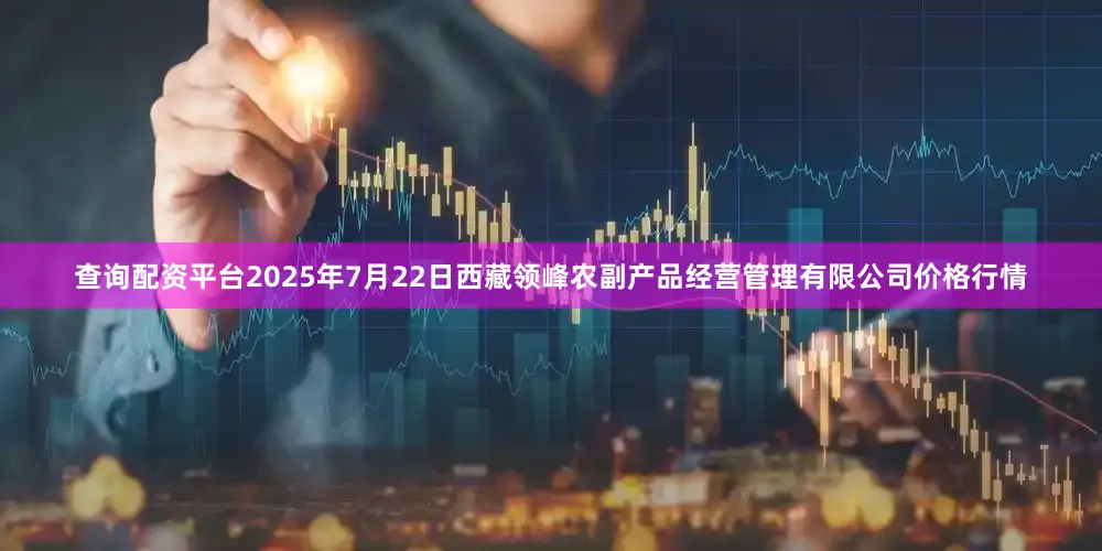 查询配资平台2025年7月22日西藏领峰农副产品经营管理有限公司价格行情