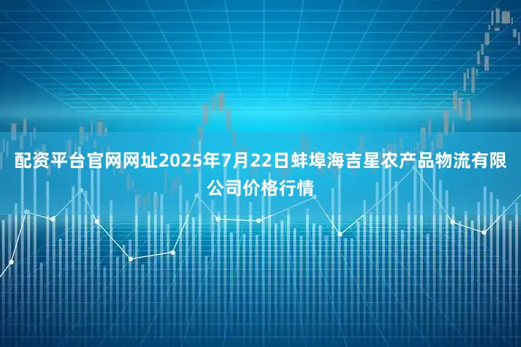 配资平台官网网址2025年7月22日蚌埠海吉星农产品物流有限公司价格行情