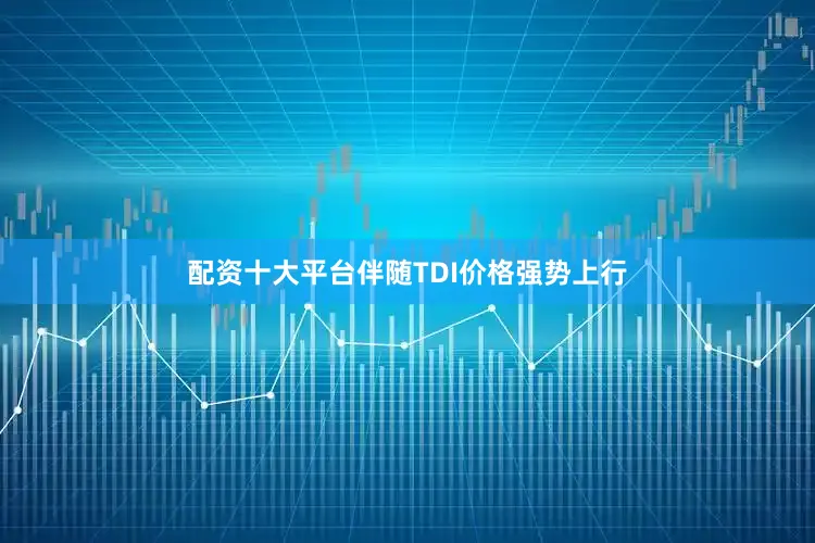 配资十大平台　　伴随TDI价格强势上行