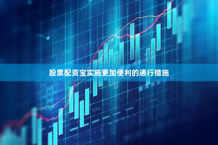股票配资宝　　实施更加便利的通行措施